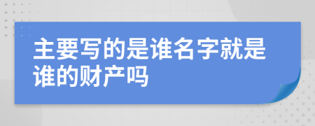 主要写的是谁名字就是谁的财产吗