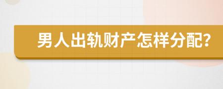 男人出轨财产怎样分配？