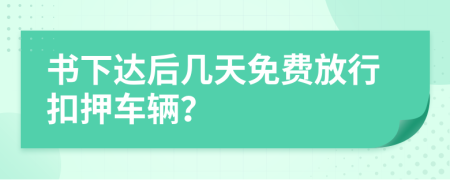 书下达后几天免费放行扣押车辆？