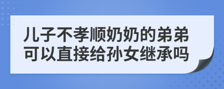 儿子不孝顺奶奶的弟弟可以直接给孙女继承吗