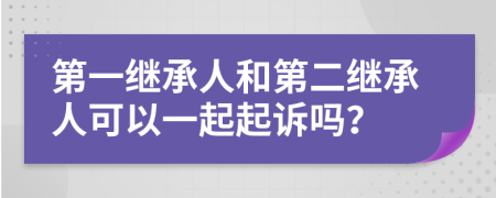 第一继承人和第二继承人可以一起起诉吗？