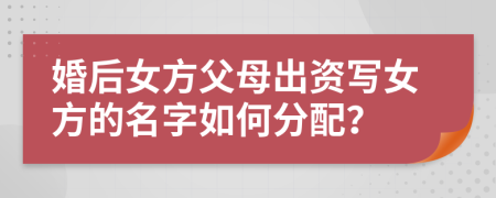 婚后女方父母出资写女方的名字如何分配？