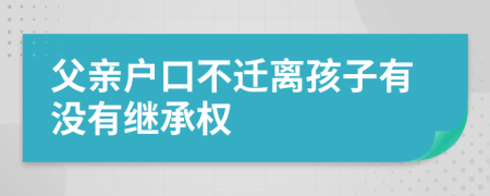 父亲户口不迁离孩子有没有继承权