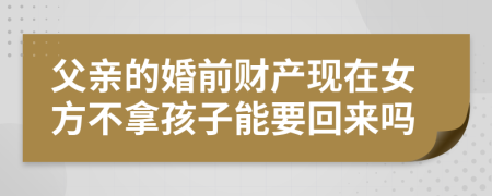 父亲的婚前财产现在女方不拿孩子能要回来吗