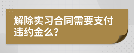 解除实习合同需要支付违约金么？