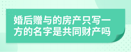 婚后赠与的房产只写一方的名字是共同财产吗