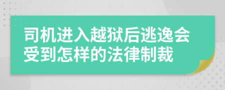 司机进入越狱后逃逸会受到怎样的法律制裁