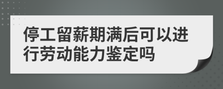 停工留薪期满后可以进行劳动能力鉴定吗