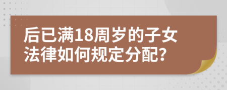 后已满18周岁的子女法律如何规定分配？
