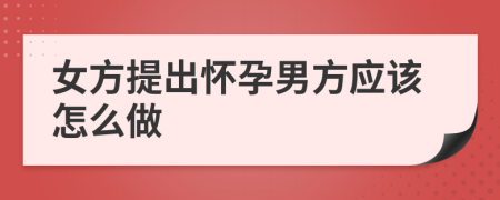 女方提出怀孕男方应该怎么做