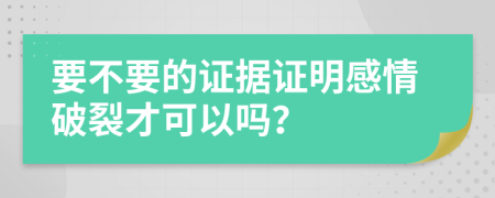 要不要的证据证明感情破裂才可以吗？