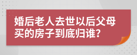 婚后老人去世以后父母买的房子到底归谁？