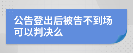 公告登出后被告不到场可以判决么