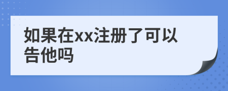 如果在xx注册了可以告他吗