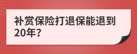 补赏保险打退保能退到20年？