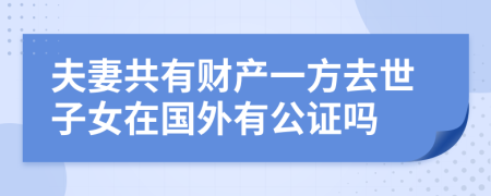 夫妻共有财产一方去世子女在国外有公证吗