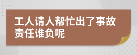 工人请人帮忙出了事故责任谁负呢