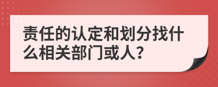 责任的认定和划分找什么相关部门或人？