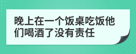 晚上在一个饭桌吃饭他们喝酒了没有责任