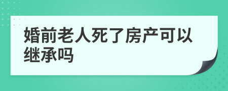 婚前老人死了房产可以继承吗