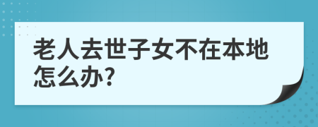 老人去世子女不在本地怎么办?