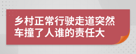 乡村正常行驶走道突然车撞了人谁的责任大