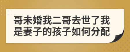 哥未婚我二哥去世了我是妻子的孩子如何分配