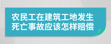 农民工在建筑工地发生死亡事故应该怎样赔偿