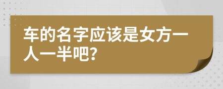 车的名字应该是女方一人一半吧？