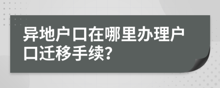 异地户口在哪里办理户口迁移手续？