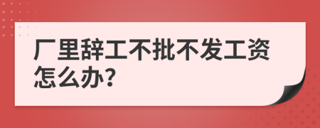 厂里辞工不批不发工资怎么办？