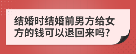 结婚时结婚前男方给女方的钱可以退回来吗?