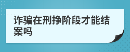 诈骗在刑挣阶段才能结案吗