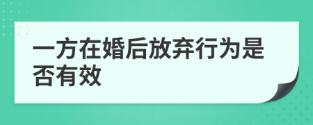 一方在婚后放弃行为是否有效