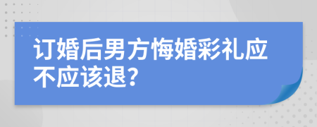 订婚后男方悔婚彩礼应不应该退？
