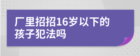 厂里招招16岁以下的孩子犯法吗