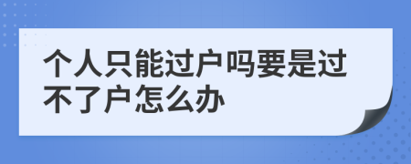 个人只能过户吗要是过不了户怎么办