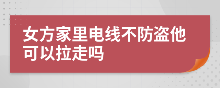 女方家里电线不防盗他可以拉走吗