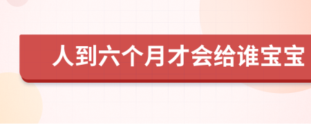 人到六个月才会给谁宝宝