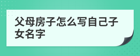 父母房子怎么写自己子女名字