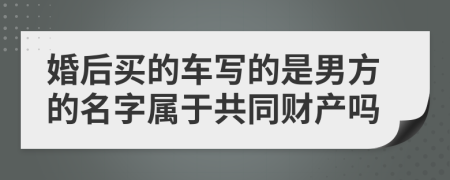 婚后买的车写的是男方的名字属于共同财产吗