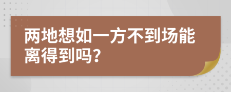 两地想如一方不到场能离得到吗？