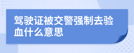 驾驶证被交警强制去验血什么意思