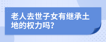 老人去世子女有继承土地的权力吗？