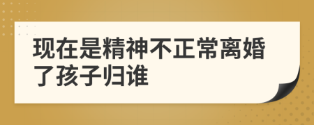 现在是精神不正常离婚了孩子归谁