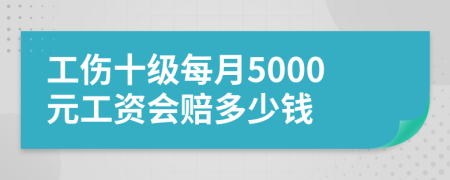 工伤十级每月5000元工资会赔多少钱