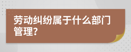 劳动纠纷属于什么部门管理？