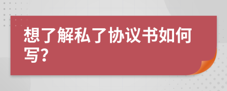 想了解私了协议书如何写？