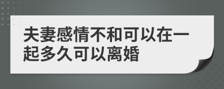 夫妻感情不和可以在一起多久可以离婚