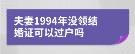 夫妻1994年没领结婚证可以过户吗